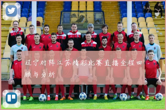 辽宁对阵江苏精彩比赛直播全程回顾与分析