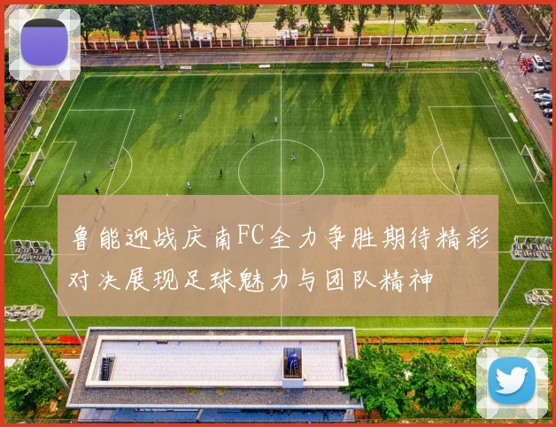 鲁能迎战庆南FC全力争胜期待精彩对决展现足球魅力与团队精神