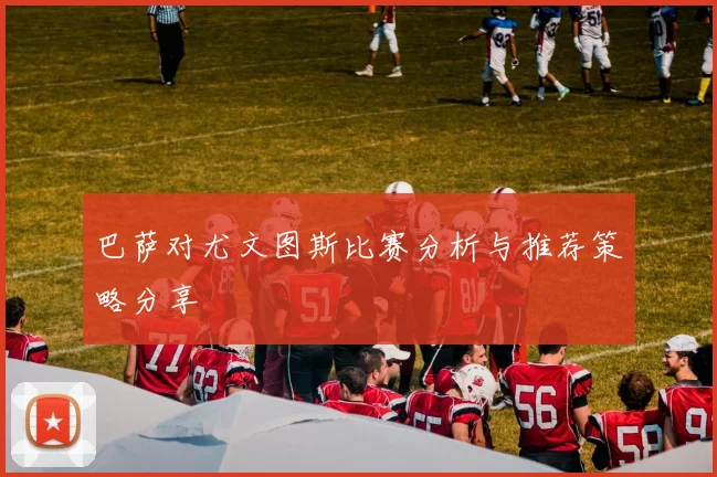 巴萨对尤文图斯比赛分析与推荐策略分享