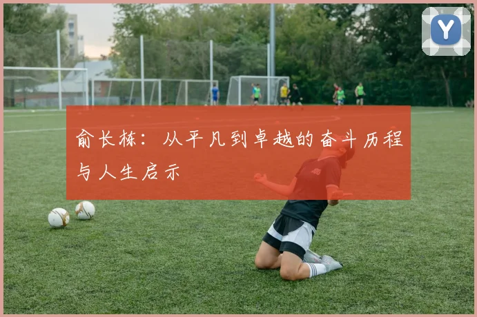 俞长栋：从平凡到卓越的奋斗历程与人生启示