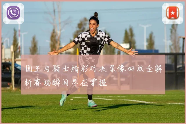 国王与骑士精彩对决录像回放全解析赛场瞬间尽在掌握