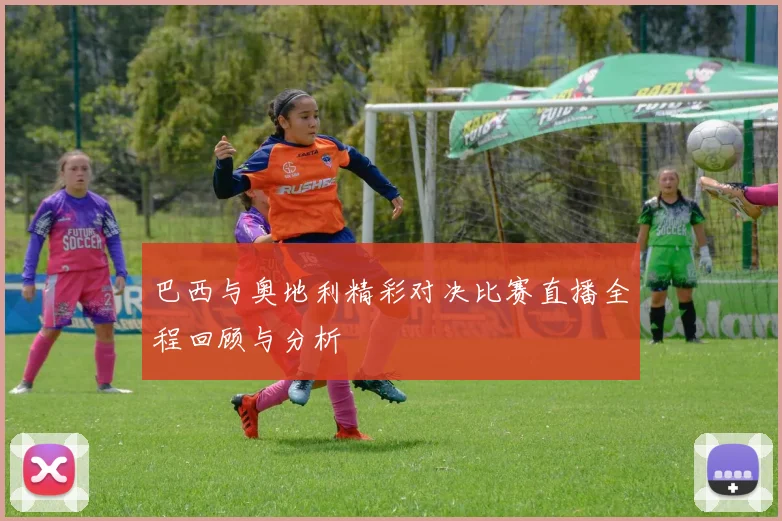 巴西与奥地利精彩对决比赛直播全程回顾与分析