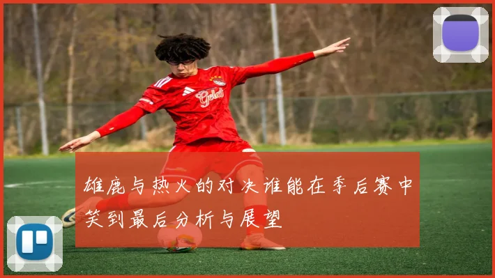 雄鹿与热火的对决谁能在季后赛中笑到最后分析与展望