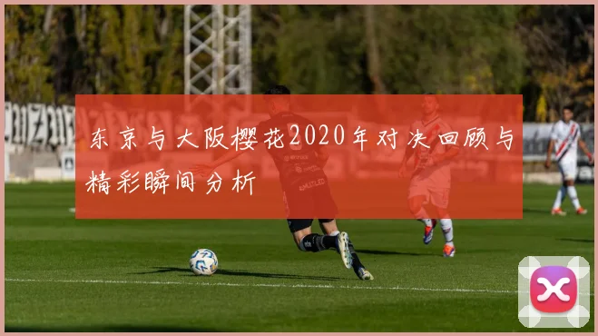东京与大阪樱花2020年对决回顾与精彩瞬间分析