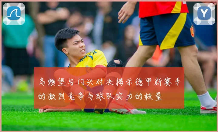 乌赖堡与门兴对决揭示德甲新赛季的激烈竞争与球队实力的较量