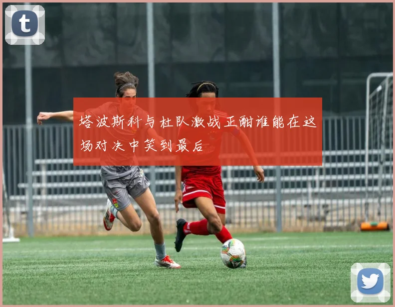 塔波斯科与杜队激战正酣谁能在这场对决中笑到最后