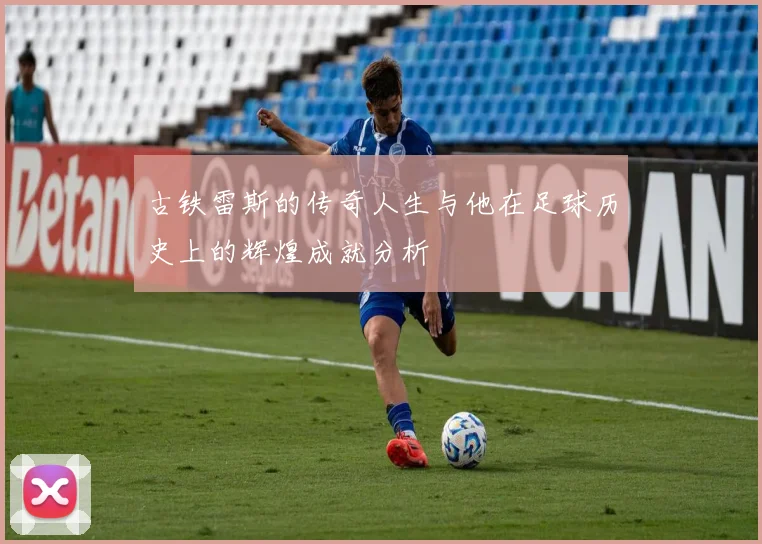 古铁雷斯的传奇人生与他在足球历史上的辉煌成就分析