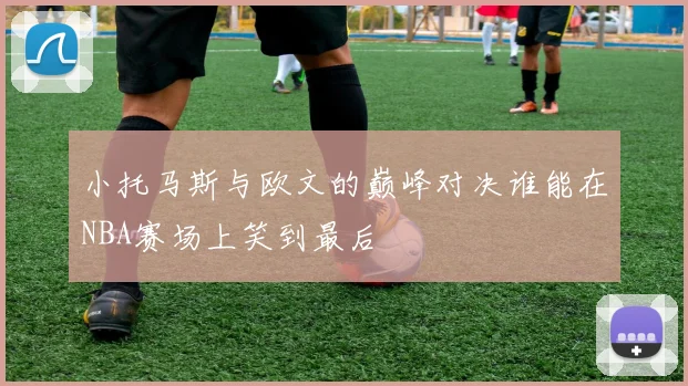 小托马斯与欧文的巅峰对决谁能在NBA赛场上笑到最后