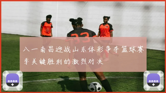 八一南昌迎战山东体彩争夺篮球赛季关键胜利的激烈对决