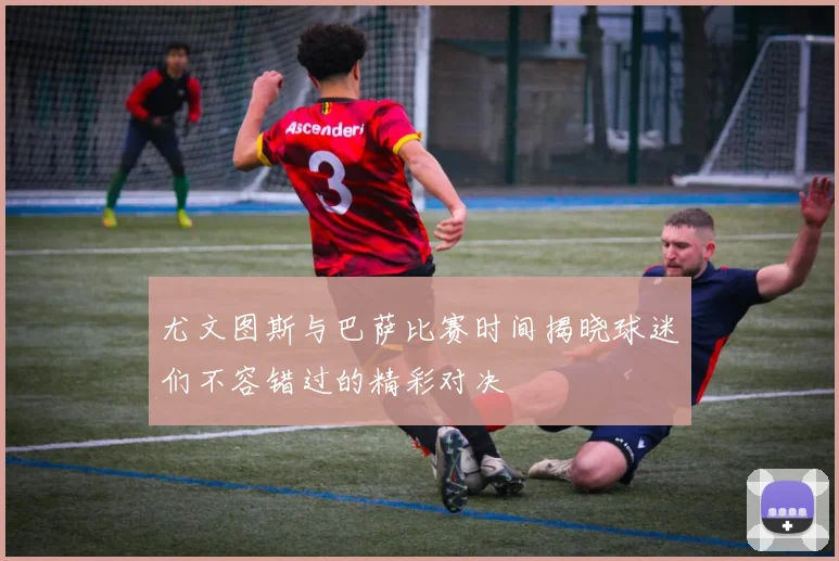 尤文图斯与巴萨比赛时间揭晓球迷们不容错过的精彩对决
