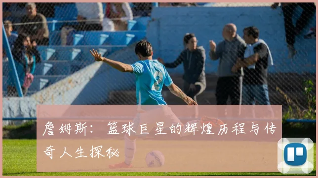 詹姆斯：篮球巨星的辉煌历程与传奇人生探秘