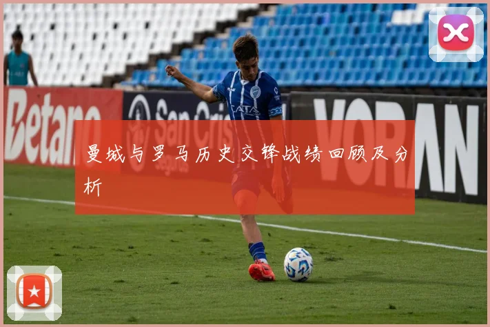 曼城与罗马历史交锋战绩回顾及分析