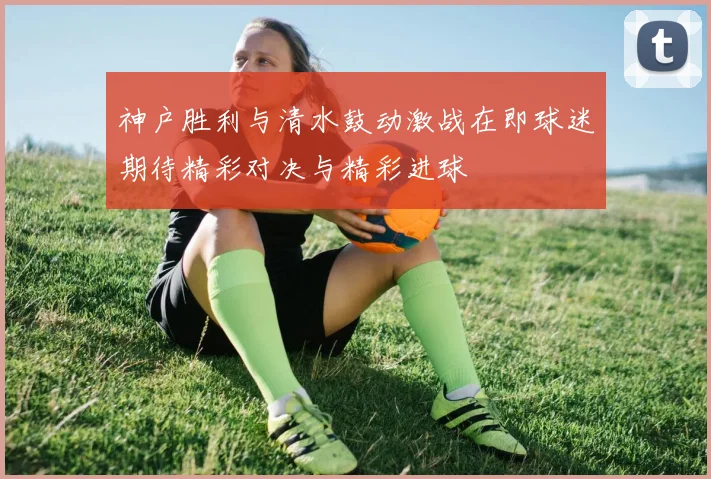 神户胜利与清水鼓动激战在即球迷期待精彩对决与精彩进球