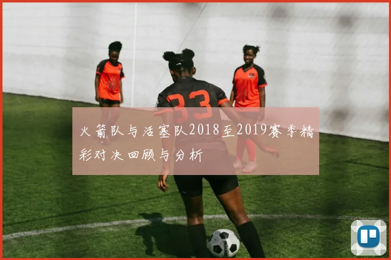 火箭队与活塞队2018至2019赛季精彩对决回顾与分析