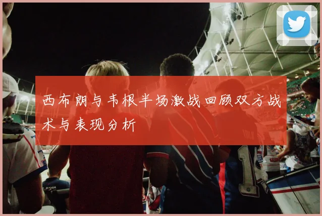 西布朗与韦根半场激战回顾双方战术与表现分析