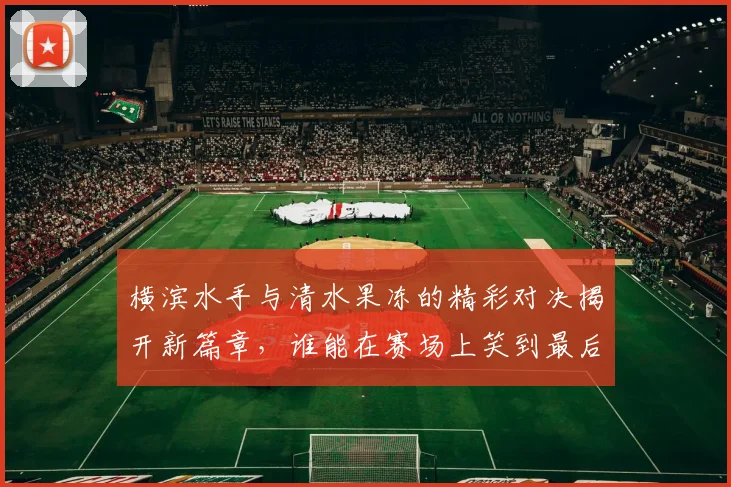 横滨水手与清水果冻的精彩对决揭开新篇章，谁能在赛场上笑到最后