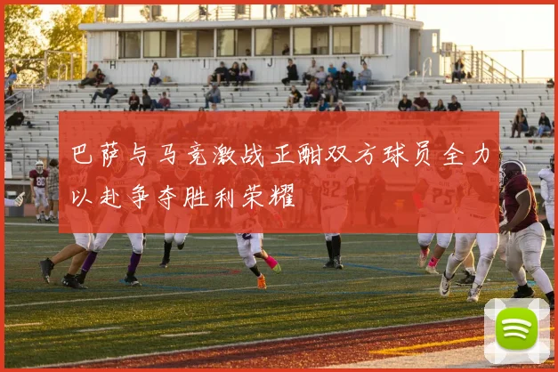 巴萨与马竞激战正酣双方球员全力以赴争夺胜利荣耀