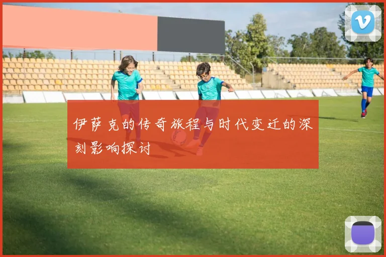 伊萨克的传奇旅程与时代变迁的深刻影响探讨