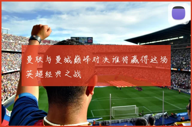 曼联与曼城巅峰对决谁将赢得这场英超经典之战