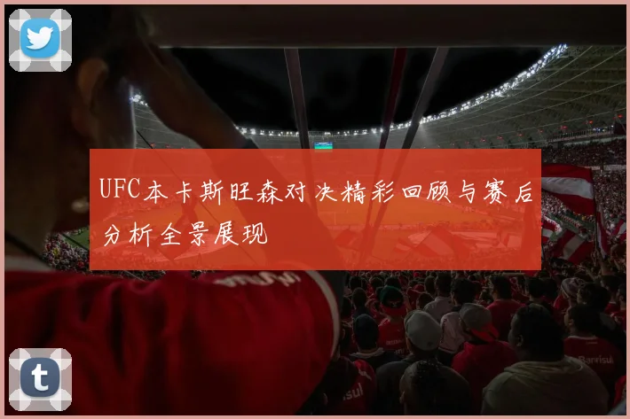 UFC本卡斯旺森对决精彩回顾与赛后分析全景展现