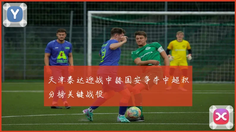 天津泰达迎战中赫国安争夺中超积分榜关键战役
