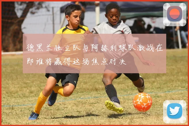 德黑兰独立队与阿赫利球队激战在即谁将赢得这场焦点对决