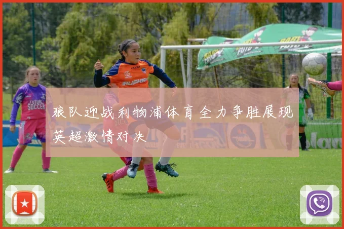 狼队迎战利物浦体育全力争胜展现英超激情对决