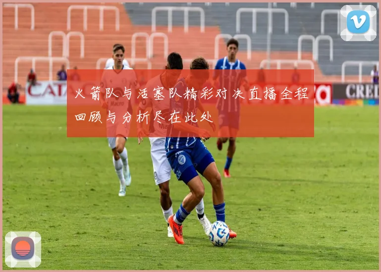 火箭队与活塞队精彩对决直播全程回顾与分析尽在此处