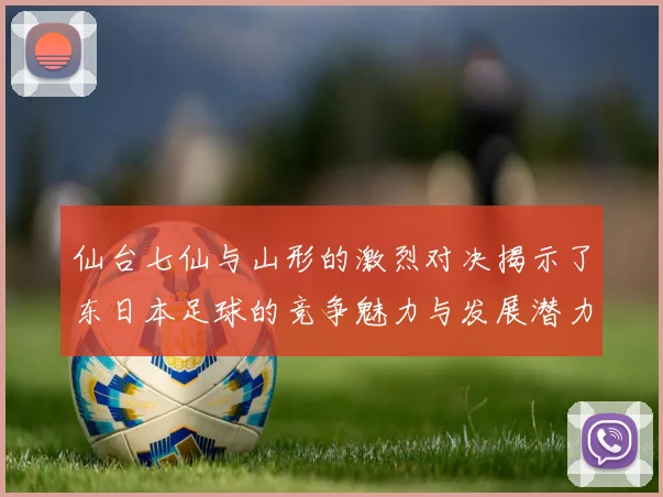 仙台七仙与山形的激烈对决揭示了东日本足球的竞争魅力与发展潜力