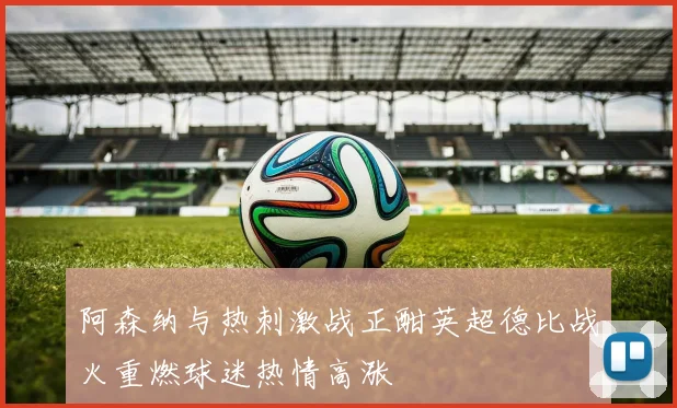 阿森纳与热刺激战正酣英超德比战火重燃球迷热情高涨
