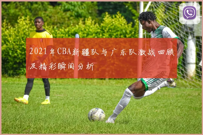 2021年CBA新疆队与广东队激战回顾及精彩瞬间分析
