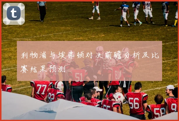 利物浦与埃弗顿对决前瞻分析及比赛结果预测