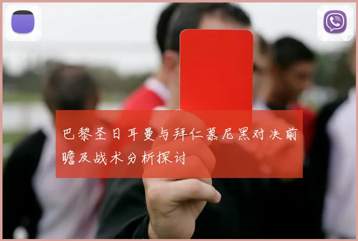 巴黎圣日耳曼与拜仁慕尼黑对决前瞻及战术分析探讨