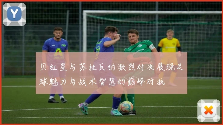 贝红星与苏杜瓦的激烈对决展现足球魅力与战术智慧的巅峰对抗