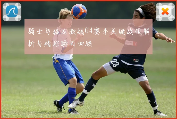 骑士与猛龙激战G4赛季关键战役解析与精彩瞬间回顾