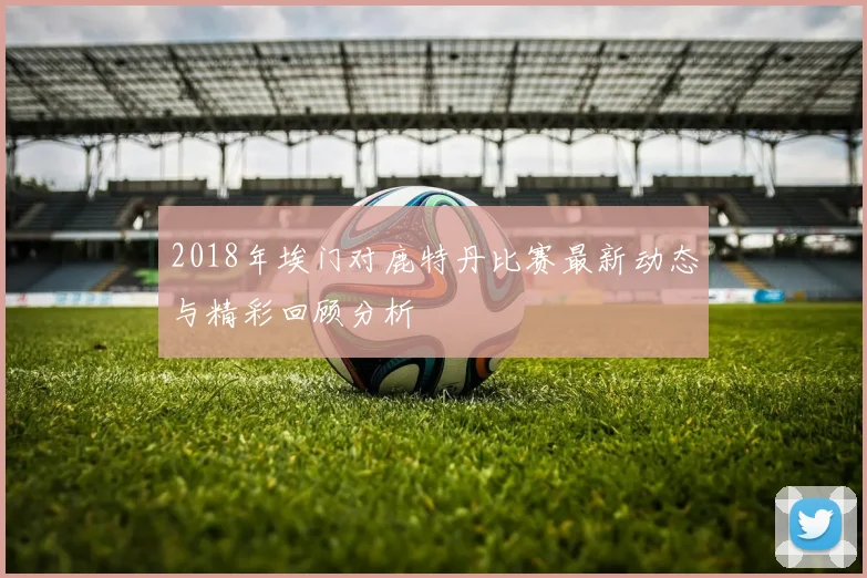 2018年埃门对鹿特丹比赛最新动态与精彩回顾分析