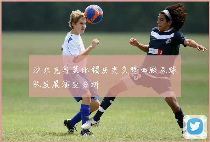 沙尔克与莱比锡历史交锋回顾及球队发展演变分析
