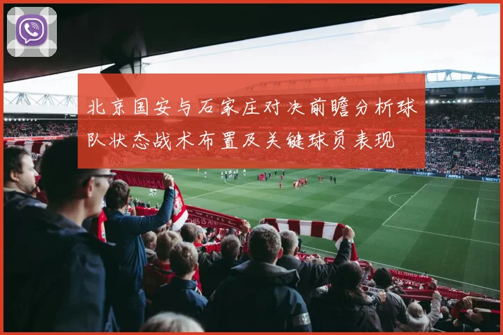 北京国安与石家庄对决前瞻分析球队状态战术布置及关键球员表现