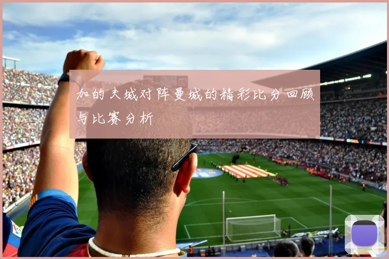 加的夫城对阵曼城的精彩比分回顾与比赛分析