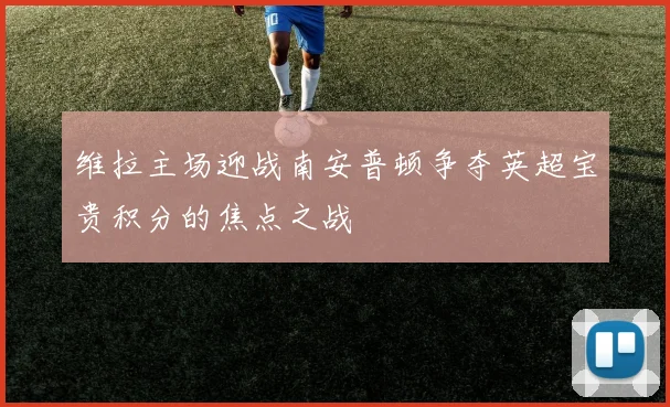 维拉主场迎战南安普顿争夺英超宝贵积分的焦点之战