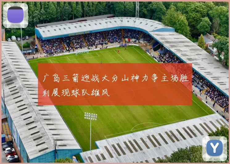 广岛三箭迎战大分山神力争主场胜利展现球队雄风