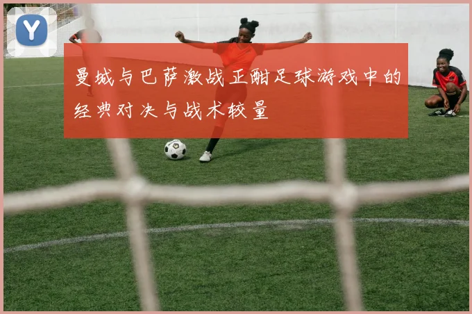 曼城与巴萨激战正酣足球游戏中的经典对决与战术较量