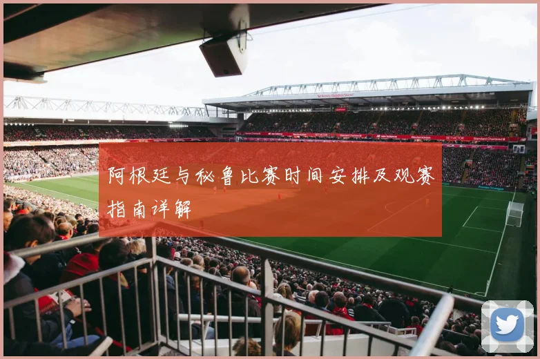 阿根廷与秘鲁比赛时间安排及观赛指南详解