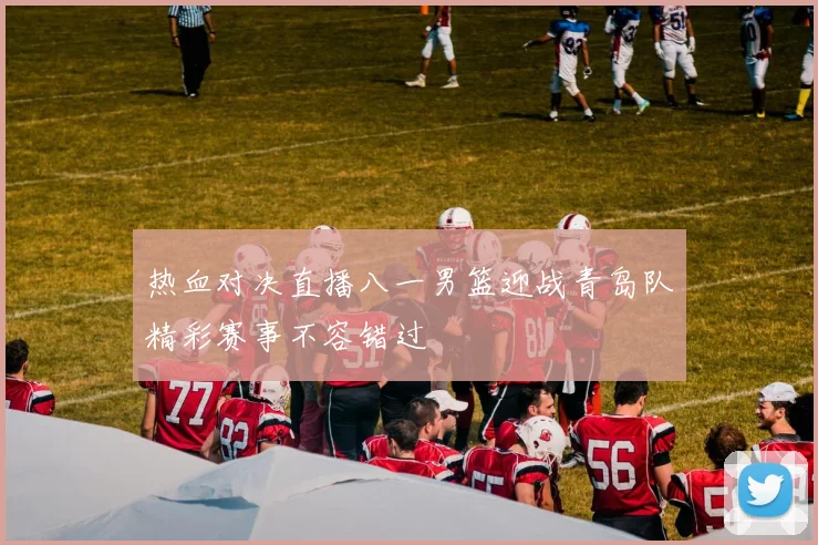 热血对决直播八一男篮迎战青岛队精彩赛事不容错过