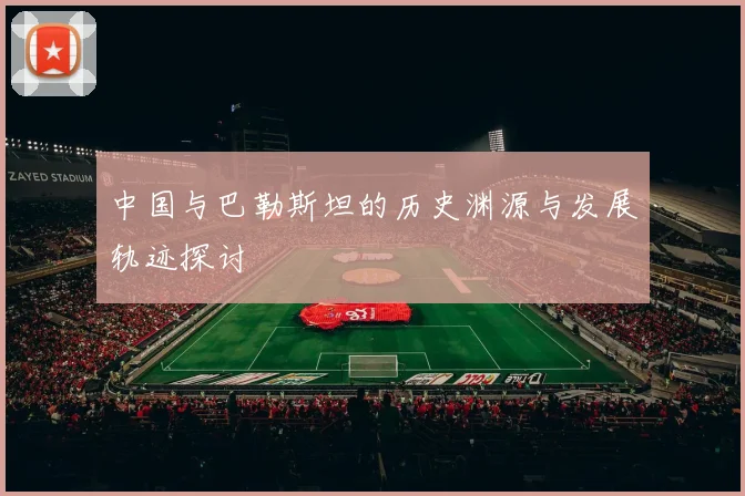 中国与巴勒斯坦的历史渊源与发展轨迹探讨