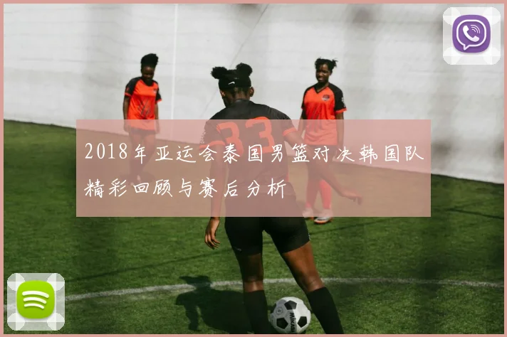 2018年亚运会泰国男篮对决韩国队精彩回顾与赛后分析