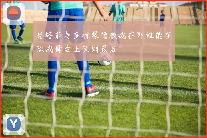 赫塔菲与多特蒙德激战在即谁能在欧战舞台上笑到最后