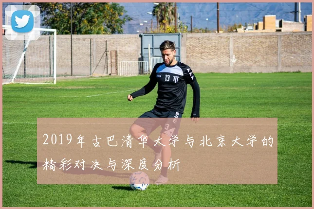 2019年古巴清华大学与北京大学的精彩对决与深度分析