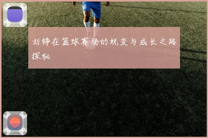 刘铮在篮球赛场的蜕变与成长之路探秘