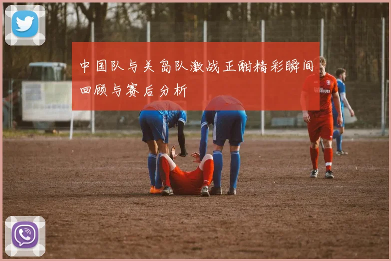 中国队与关岛队激战正酣精彩瞬间回顾与赛后分析